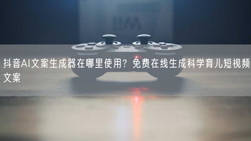抖音AI文案生成器在哪里使用？免费在线生成科学育儿短视频文案