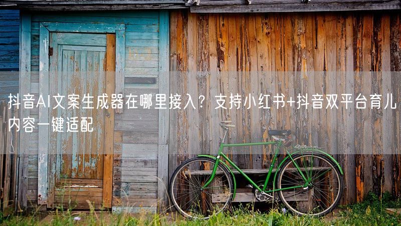 抖音AI文案生成器在哪里接入？支持小红书+抖音双平台育儿内容一键适配