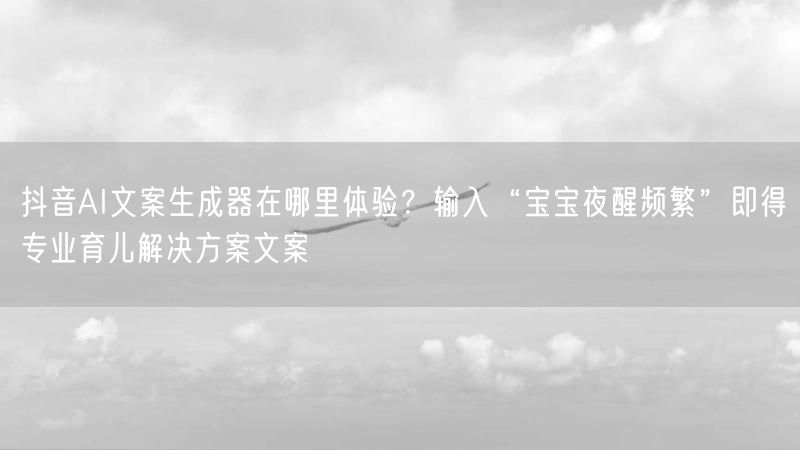 抖音AI文案生成器在哪里体验？输入“宝宝夜醒频繁”即得专业育儿解决方案文案