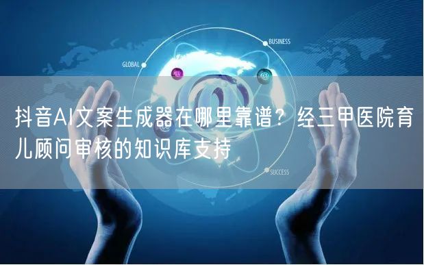抖音AI文案生成器在哪里靠谱？经三甲医院育儿顾问审核的知识库支持