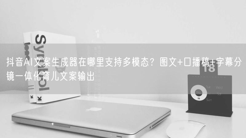 抖音AI文案生成器在哪里支持多模态？图文+口播稿+字幕分镜一体化育儿文案输出