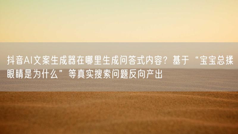 抖音AI文案生成器在哪里生成问答式内容？基于“宝宝总揉眼睛是为什么”等真实搜索问题反向产出