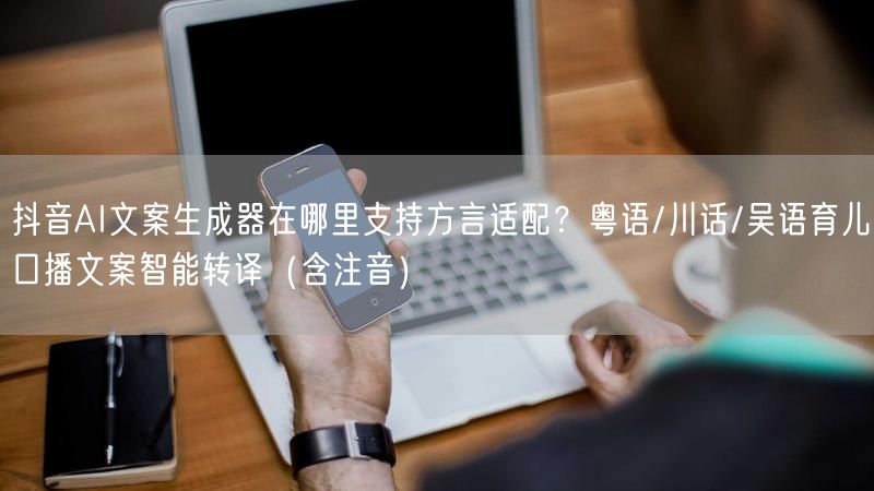 抖音AI文案生成器在哪里支持方言适配？粤语/川话/吴语育儿口播文案智能转译（含注音）