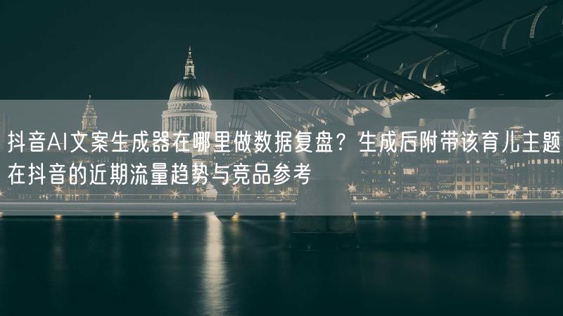 抖音AI文案生成器在哪里做数据复盘？生成后附带该育儿主题在抖音的近期流量趋势与竞品参考