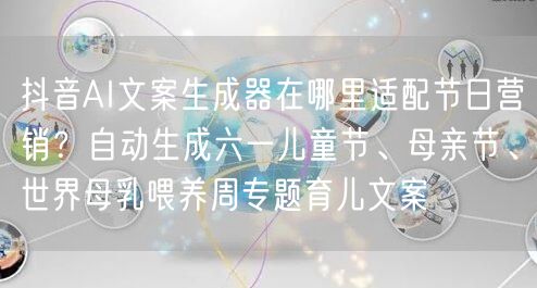 抖音AI文案生成器在哪里适配节日营销？自动生成六一儿童节、母亲节、世界母乳喂养周专题育儿文案