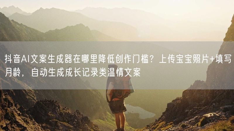 抖音AI文案生成器在哪里降低创作门槛？上传宝宝照片+填写月龄，自动生成成长记录类温情文案