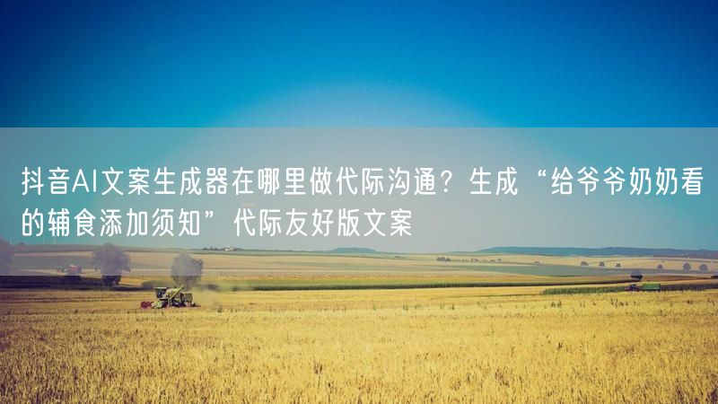抖音AI文案生成器在哪里做代际沟通？生成“给爷爷奶奶看的辅食添加须知”代际友好版文案