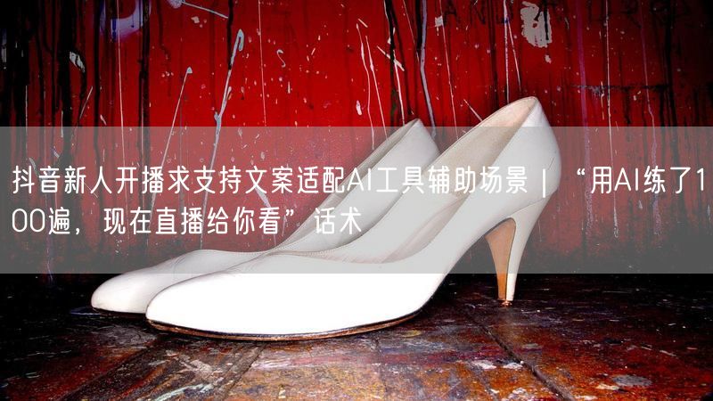 抖音新人开播求支持文案适配AI工具辅助场景｜“用AI练了100遍，现在直播给你看”话术
