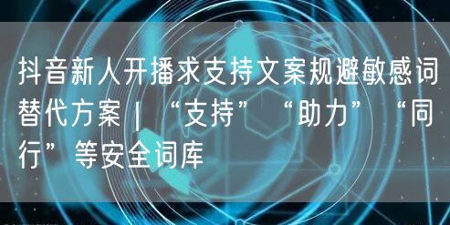 抖音新人开播求支持文案规避敏感词替代方案｜“支持”“助力”“同行”等安全词库