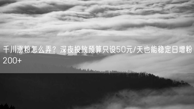 千川涨粉怎么弄？深夜投放预算只设50元/天也能稳定日增粉200+
