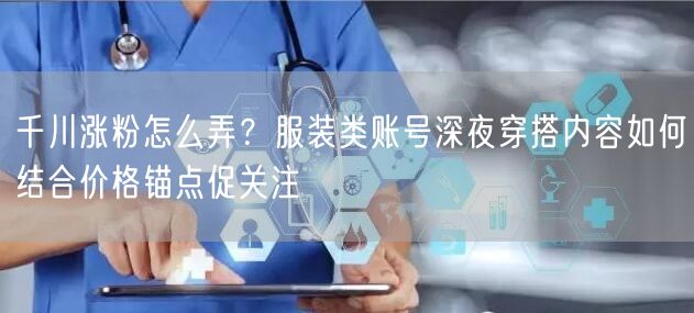 千川涨粉怎么弄？服装类账号深夜穿搭内容如何结合价格锚点促关注