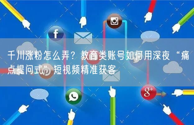 千川涨粉怎么弄？教育类账号如何用深夜“痛点提问式”短视频精准获客