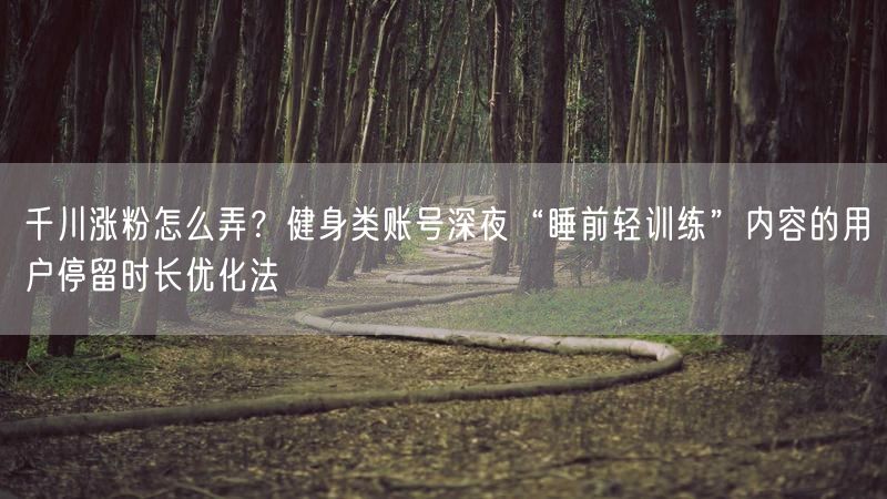 千川涨粉怎么弄？健身类账号深夜“睡前轻训练”内容的用户停留时长优化法