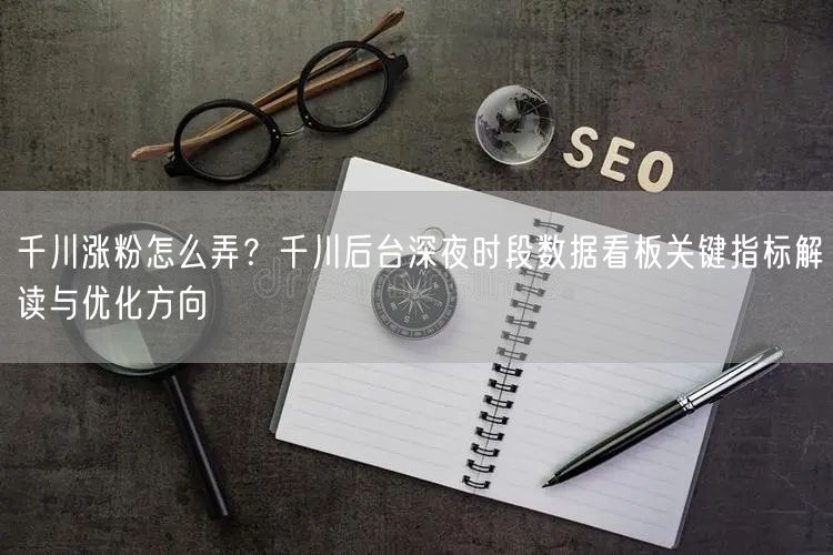 千川涨粉怎么弄？千川后台深夜时段数据看板关键指标解读与优化方向