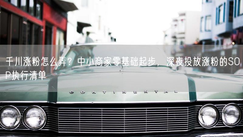 千川涨粉怎么弄？中小商家零基础起步，深夜投放涨粉的SOP执行清单
