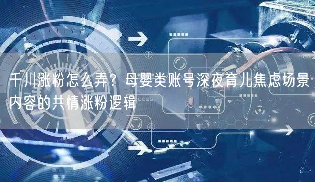 千川涨粉怎么弄？母婴类账号深夜育儿焦虑场景内容的共情涨粉逻辑