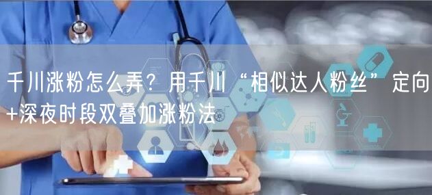 千川涨粉怎么弄？用千川“相似达人粉丝”定向+深夜时段双叠加涨粉法