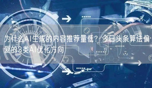 为什么AI生成的内容推荐量低？今日头条算法偏爱的3类AI优化方向