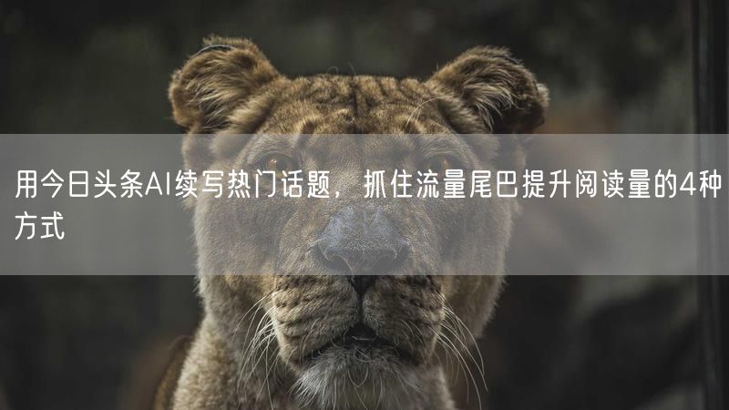 用今日头条AI续写热门话题，抓住流量尾巴提升阅读量的4种方式