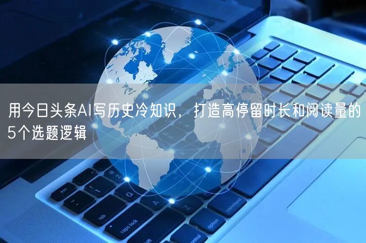 用今日头条AI写历史冷知识，打造高停留时长和阅读量的5个选题逻辑