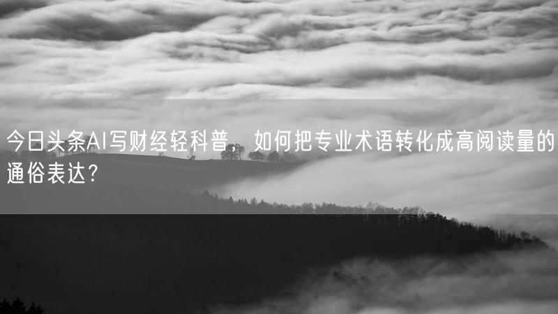 今日头条AI写财经轻科普，如何把专业术语转化成高阅读量的通俗表达？