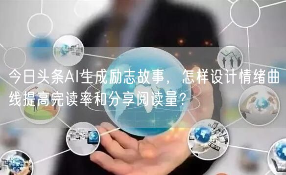 今日头条AI生成励志故事，怎样设计情绪曲线提高完读率和分享阅读量？