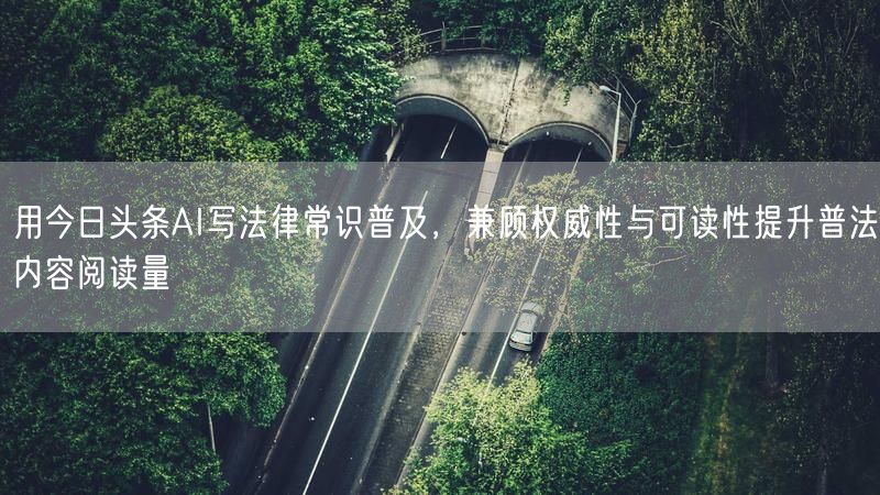 用今日头条AI写法律常识普及，兼顾权威性与可读性提升普法内容阅读量