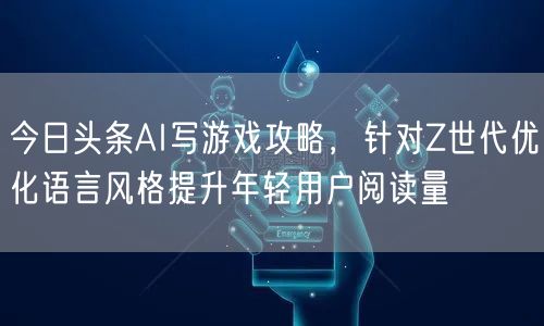 今日头条AI写游戏攻略，针对Z世代优化语言风格提升年轻用户阅读量