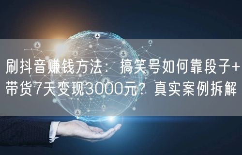 刷抖音赚钱方法：搞笑号如何靠段子+带货7天变现3000元？真实案例拆解