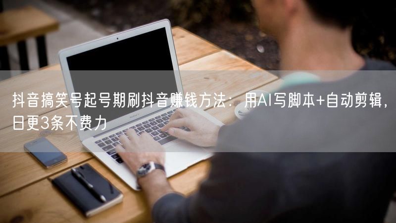 抖音搞笑号起号期刷抖音赚钱方法：用AI写脚本+自动剪辑，日更3条不费力