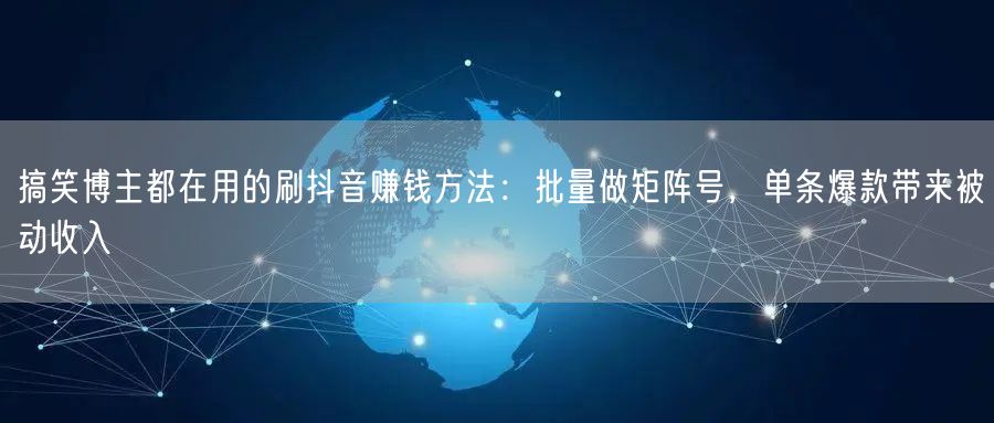 搞笑博主都在用的刷抖音赚钱方法：批量做矩阵号，单条爆款带来被动收入