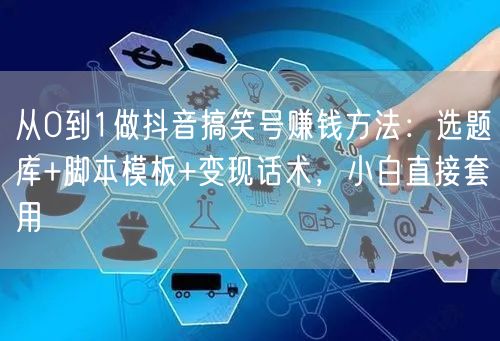 从0到1做抖音搞笑号赚钱方法：选题库+脚本模板+变现话术，小白直接套用