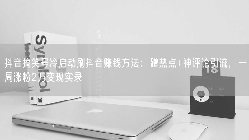 抖音搞笑号冷启动刷抖音赚钱方法：蹭热点+神评论引流，一周涨粉2万变现实录
