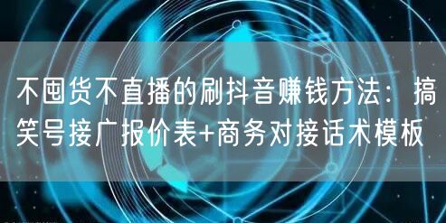 不囤货不直播的刷抖音赚钱方法：搞笑号接广报价表+商务对接话术模板