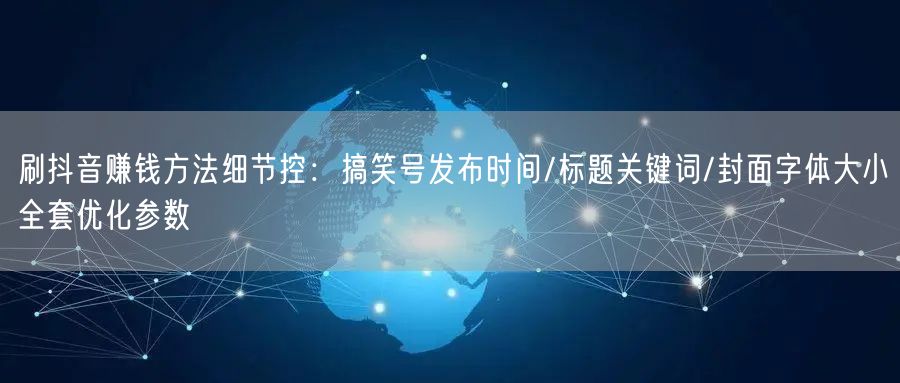 刷抖音赚钱方法细节控：搞笑号发布时间/标题关键词/封面字体大小全套优化参数