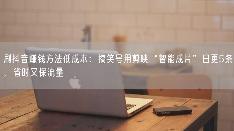 刷抖音赚钱方法低成本：搞笑号用剪映“智能成片”日更5条，省时又保流量