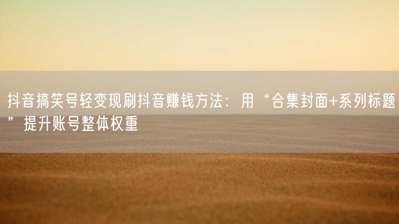 抖音搞笑号轻变现刷抖音赚钱方法：用“合集封面+系列标题”提升账号整体权重