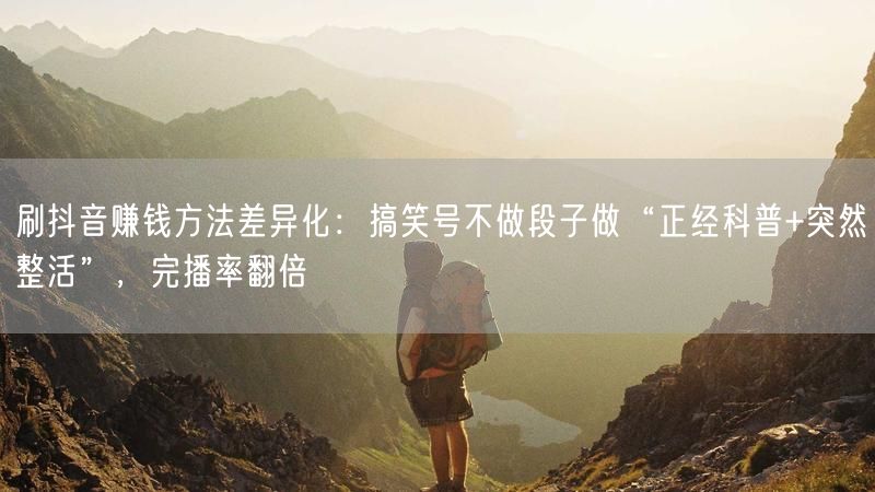刷抖音赚钱方法差异化：搞笑号不做段子做“正经科普+突然整活”，完播率翻倍