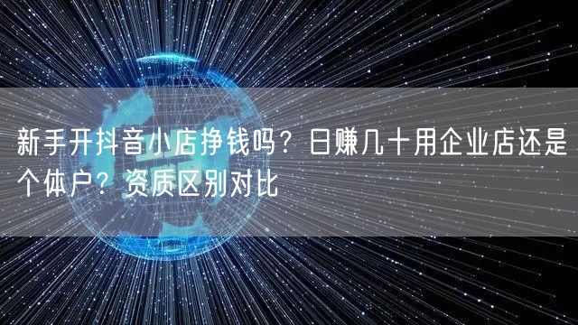 新手开抖音小店挣钱吗？日赚几十用企业店还是个体户？资质区别对比