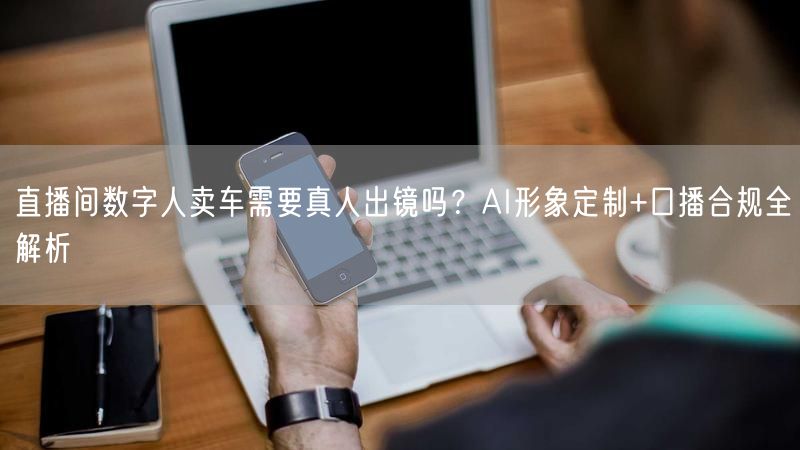 直播间数字人卖车需要真人出镜吗？AI形象定制+口播合规全解析