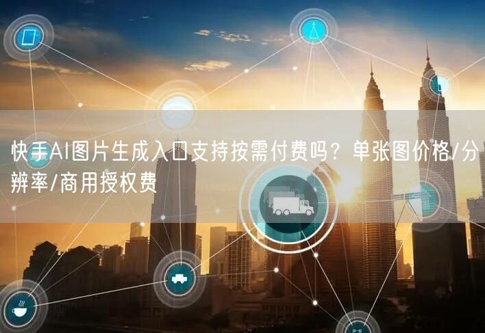快手AI图片生成入口支持按需付费吗？单张图价格/分辨率/商用授权费