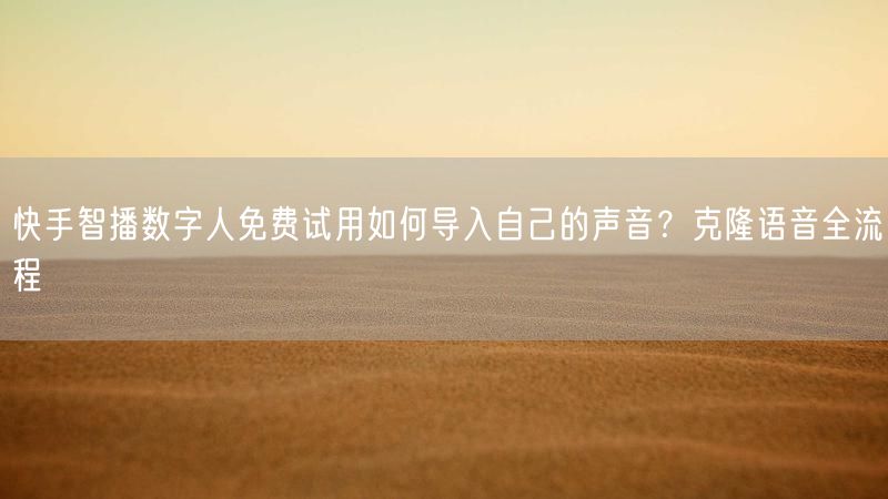 快手智播数字人免费试用如何导入自己的声音？克隆语音全流程