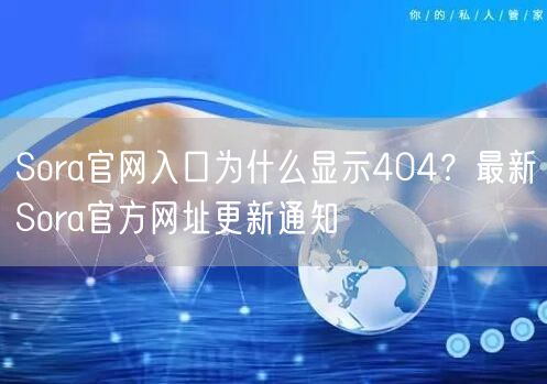 Sora官网入口为什么显示404？最新Sora官方网址更新通知