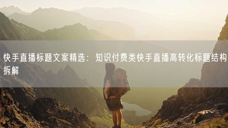 快手直播标题文案精选：知识付费类快手直播高转化标题结构拆解