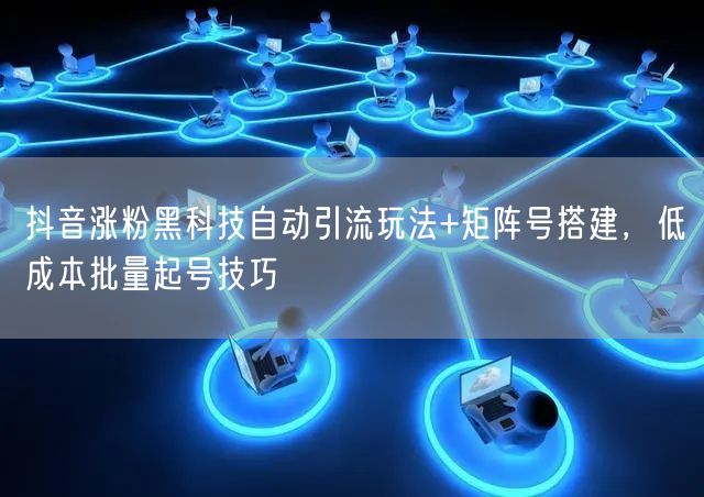 抖音涨粉黑科技自动引流玩法+矩阵号搭建，低成本批量起号技巧