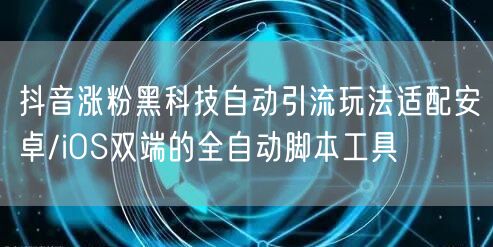 抖音涨粉黑科技自动引流玩法适配安卓/iOS双端的全自动脚本工具