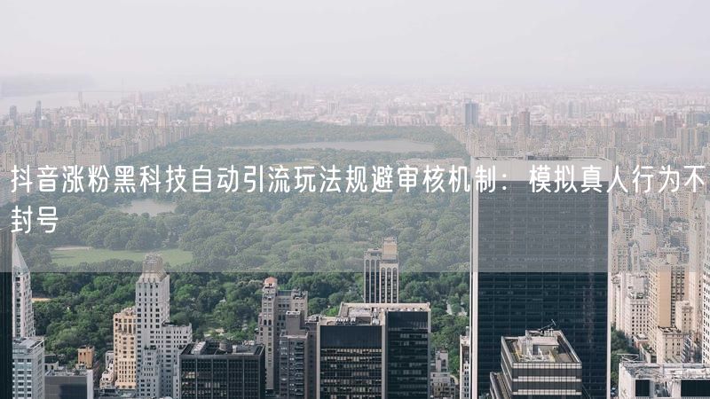 抖音涨粉黑科技自动引流玩法规避审核机制：模拟真人行为不封号