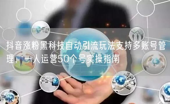 抖音涨粉黑科技自动引流玩法支持多账号管理，一人运营50个号实操指南