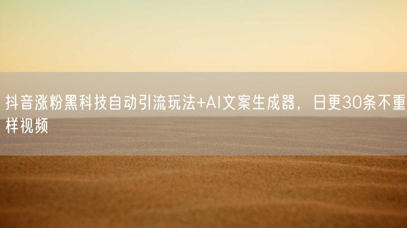抖音涨粉黑科技自动引流玩法+AI文案生成器，日更30条不重样视频