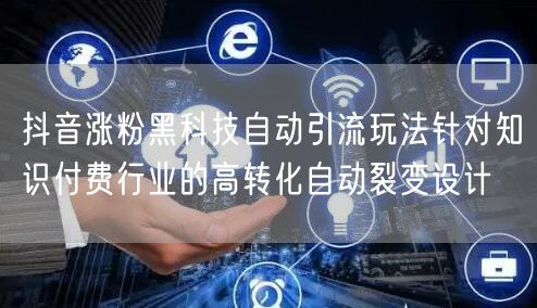 抖音涨粉黑科技自动引流玩法针对知识付费行业的高转化自动裂变设计